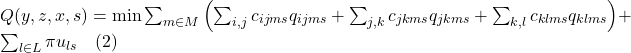  Q(y, z, x, s) = \min \sum_{m \in M} \left( \sum_{i,j} c_{ijms} q_{ijms} + \sum_{j,k} c_{jkms} q_{jkms} + \sum_{k,l} c_{klms} q_{klms} \right) + \sum_{l \in L} \pi u_{ls} \quad (2) 