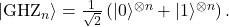  |\mathrm{GHZ}_n\rangle = \frac{1}{\sqrt{2}}\left(|0\rangle^{\otimes n} + |1\rangle^{\otimes n}\right). \tag{9} 