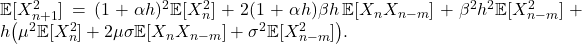  \mathbb{E}[X_{n+1}^2] = (1 + \alpha h)^2 \mathbb{E}[X_n^2] + 2(1+\alpha h)\beta h\,\mathbb{E}[X_n X_{n-m}] + \beta^2 h^2 \mathbb{E}[X_{n-m}^2] + h\bigl(\mu^2 \mathbb{E}[X_n^2] + 2\mu\sigma \mathbb{E}[X_n X_{n-m}] + \sigma^2 \mathbb{E}[X_{n-m}^2]\bigr). \tag{25} 