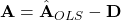 \mathbf{A} = \hat{\mathbf{A}}_{OLS} - \mathbf{D} 
