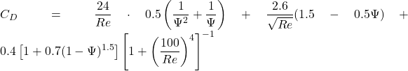 \displaystyle C_D = \frac{24}{Re} \cdot 0.5\left(\frac{1}{\Psi^2} + \frac{1}{\Psi}\right) + \frac{2.6}{\sqrt{Re}}(1.5 - 0.5\Psi) + 0.4\left[1 + 0.7(1-\Psi)^{1.5}\right]\left[1 + \left(\frac{100}{Re}\right)^4\right]^{-1}